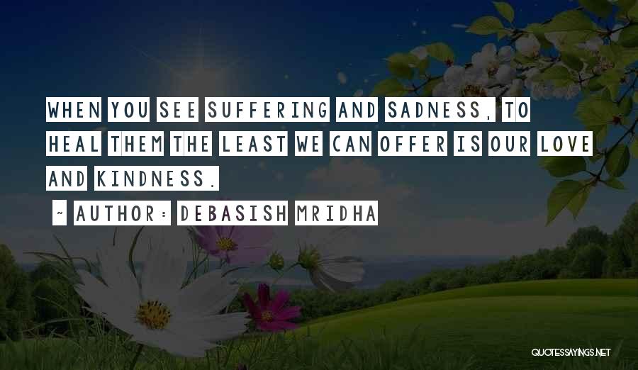 Debasish Mridha Quotes: When You See Suffering And Sadness, To Heal Them The Least We Can Offer Is Our Love And Kindness.