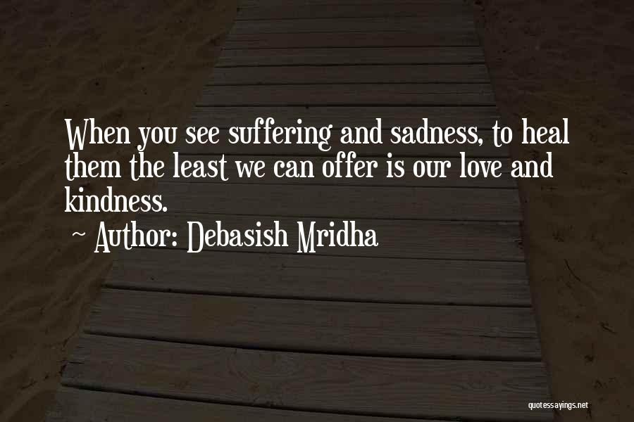 Debasish Mridha Quotes: When You See Suffering And Sadness, To Heal Them The Least We Can Offer Is Our Love And Kindness.