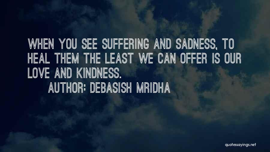 Debasish Mridha Quotes: When You See Suffering And Sadness, To Heal Them The Least We Can Offer Is Our Love And Kindness.