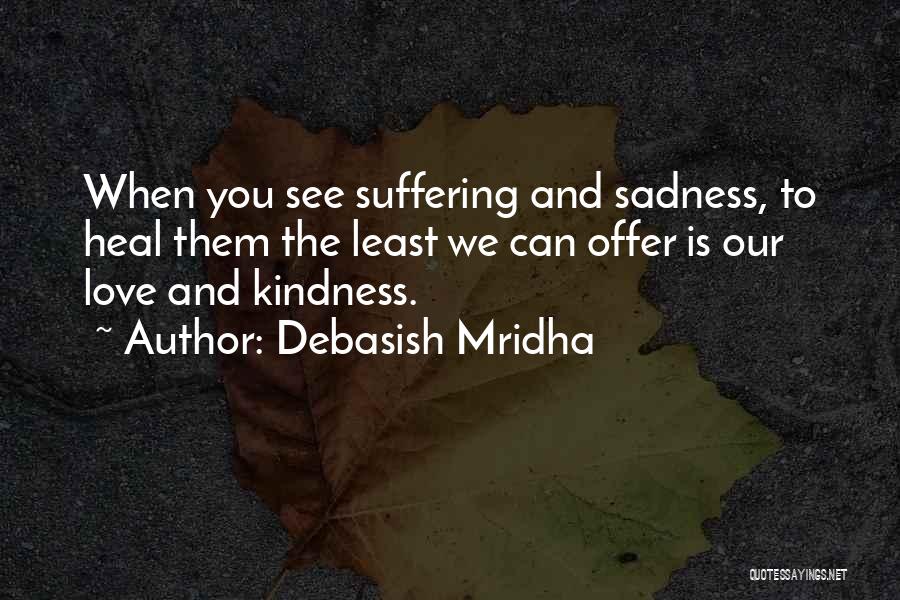 Debasish Mridha Quotes: When You See Suffering And Sadness, To Heal Them The Least We Can Offer Is Our Love And Kindness.