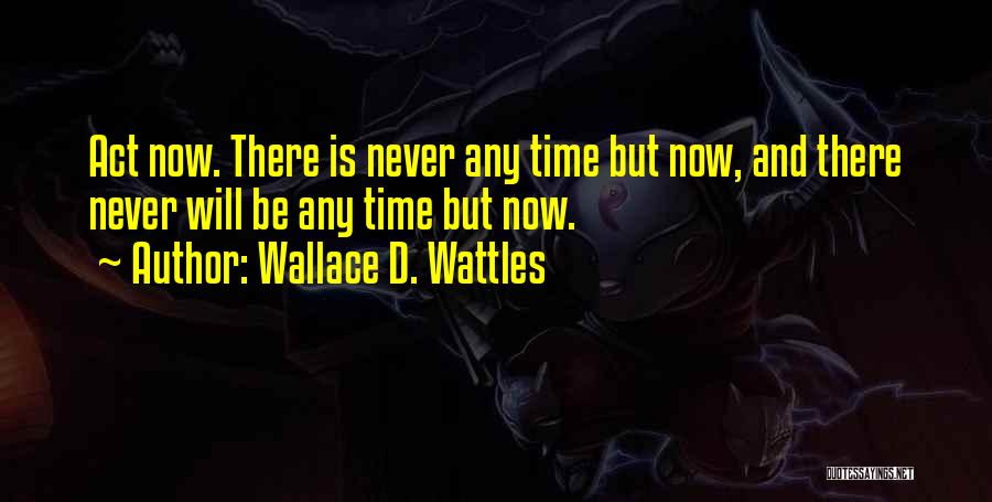 Wallace D. Wattles Quotes: Act Now. There Is Never Any Time But Now, And There Never Will Be Any Time But Now.