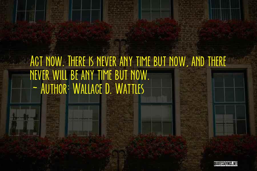 Wallace D. Wattles Quotes: Act Now. There Is Never Any Time But Now, And There Never Will Be Any Time But Now.