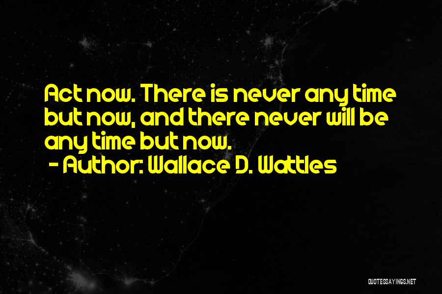 Wallace D. Wattles Quotes: Act Now. There Is Never Any Time But Now, And There Never Will Be Any Time But Now.
