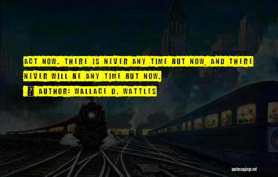 Wallace D. Wattles Quotes: Act Now. There Is Never Any Time But Now, And There Never Will Be Any Time But Now.