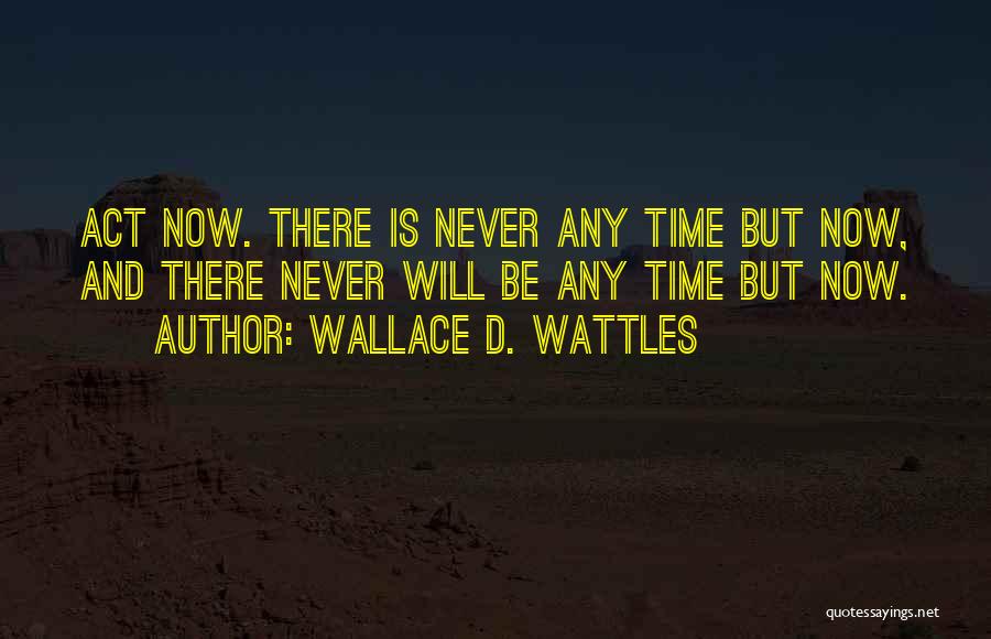 Wallace D. Wattles Quotes: Act Now. There Is Never Any Time But Now, And There Never Will Be Any Time But Now.
