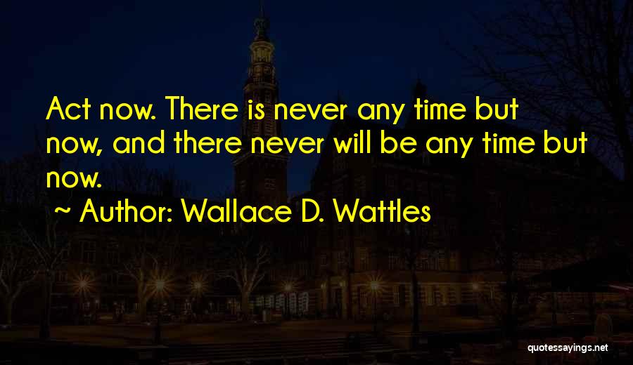 Wallace D. Wattles Quotes: Act Now. There Is Never Any Time But Now, And There Never Will Be Any Time But Now.