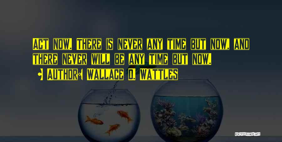 Wallace D. Wattles Quotes: Act Now. There Is Never Any Time But Now, And There Never Will Be Any Time But Now.