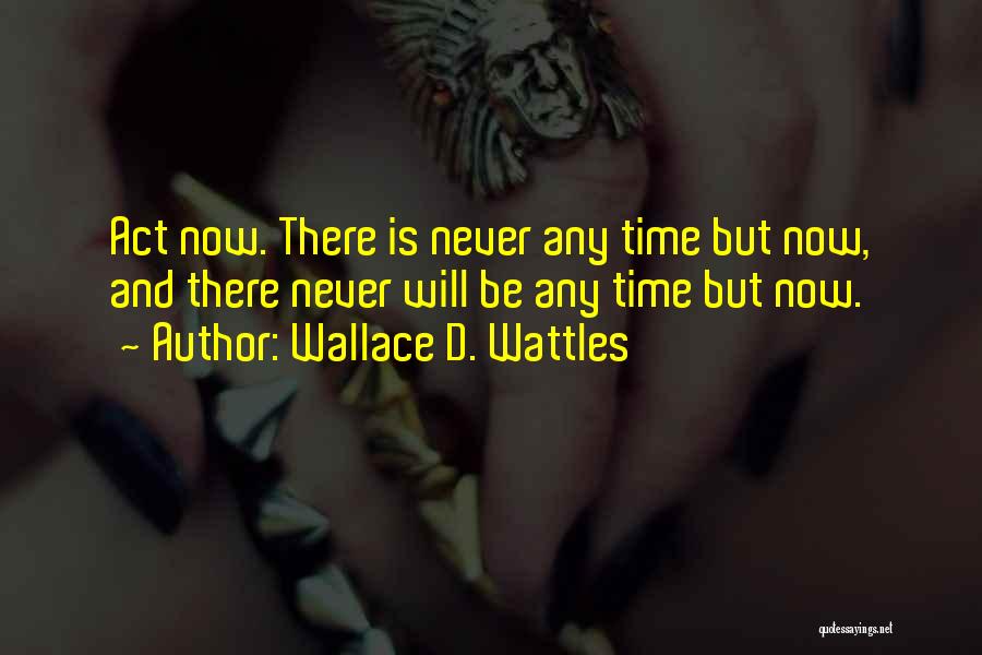 Wallace D. Wattles Quotes: Act Now. There Is Never Any Time But Now, And There Never Will Be Any Time But Now.