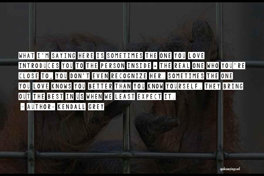 Kendall Grey Quotes: What I'm Saying Here Is Sometimes The One You Love Introduces You To The Person Inside - The Real One