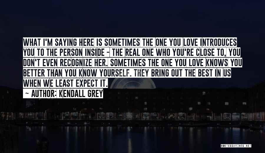 Kendall Grey Quotes: What I'm Saying Here Is Sometimes The One You Love Introduces You To The Person Inside - The Real One