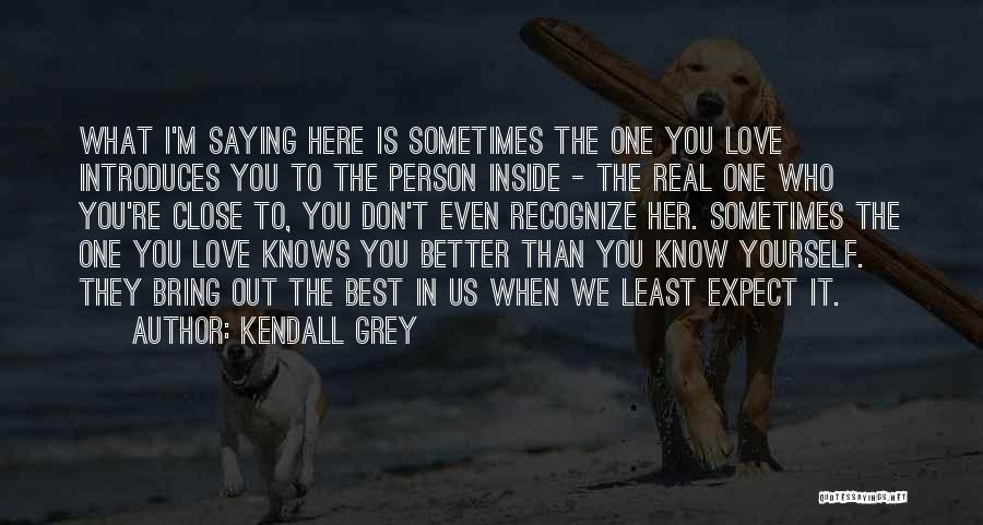 Kendall Grey Quotes: What I'm Saying Here Is Sometimes The One You Love Introduces You To The Person Inside - The Real One