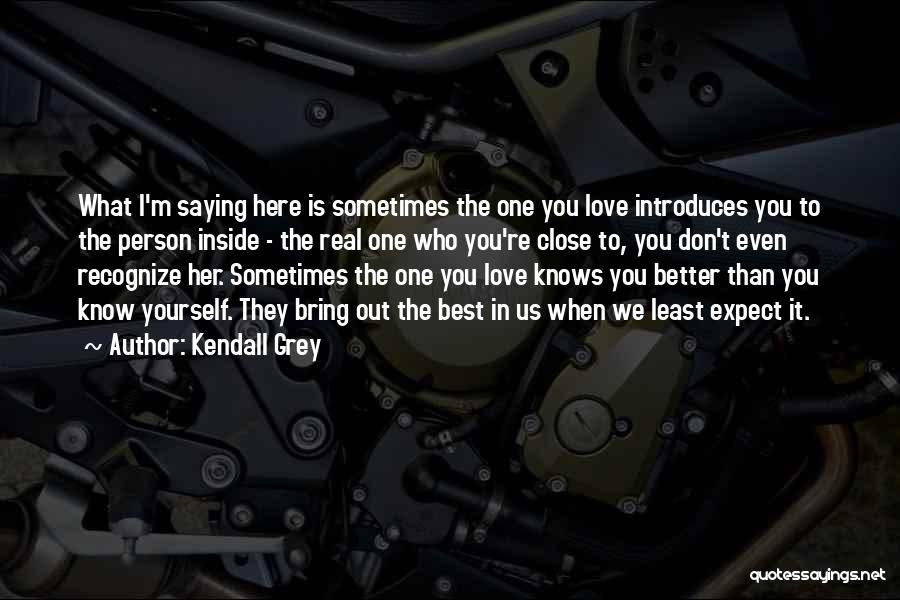 Kendall Grey Quotes: What I'm Saying Here Is Sometimes The One You Love Introduces You To The Person Inside - The Real One