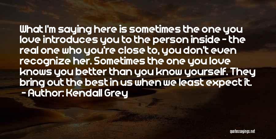 Kendall Grey Quotes: What I'm Saying Here Is Sometimes The One You Love Introduces You To The Person Inside - The Real One
