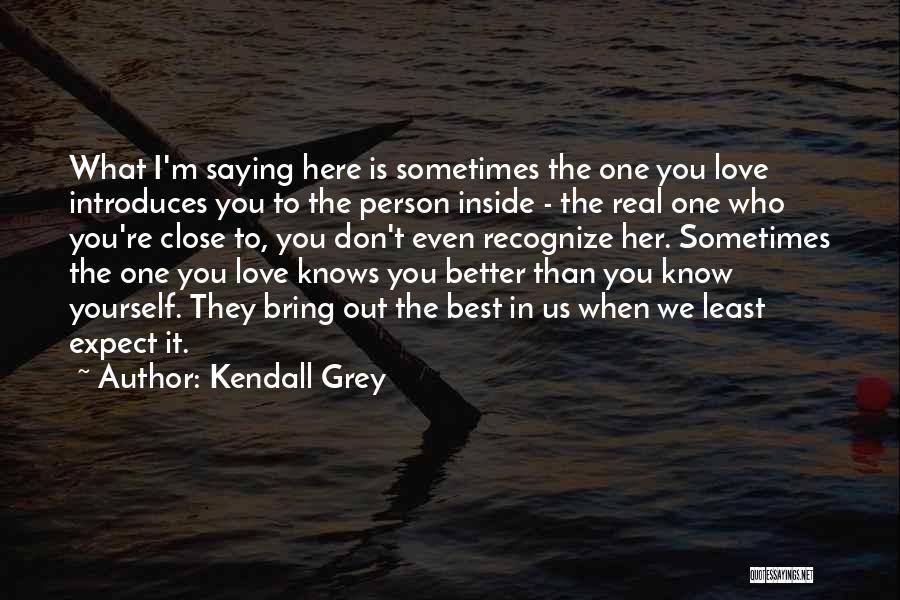 Kendall Grey Quotes: What I'm Saying Here Is Sometimes The One You Love Introduces You To The Person Inside - The Real One