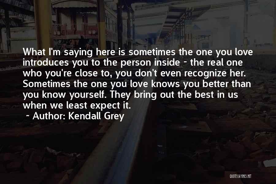 Kendall Grey Quotes: What I'm Saying Here Is Sometimes The One You Love Introduces You To The Person Inside - The Real One