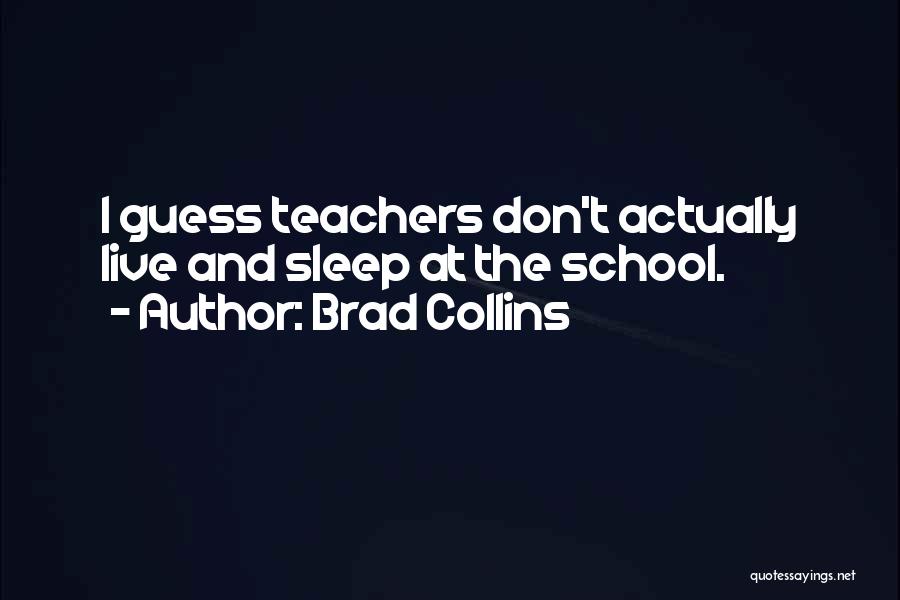 Brad Collins Quotes: I Guess Teachers Don't Actually Live And Sleep At The School.