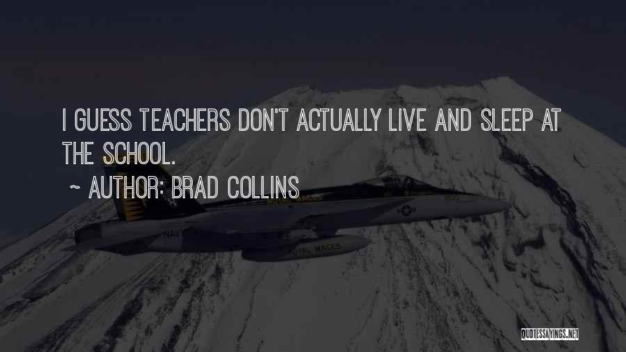 Brad Collins Quotes: I Guess Teachers Don't Actually Live And Sleep At The School.