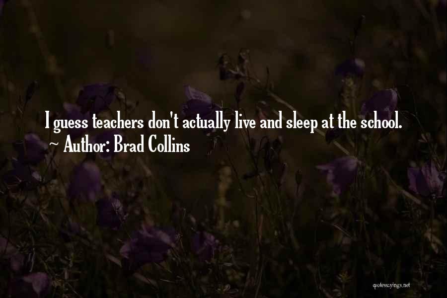 Brad Collins Quotes: I Guess Teachers Don't Actually Live And Sleep At The School.