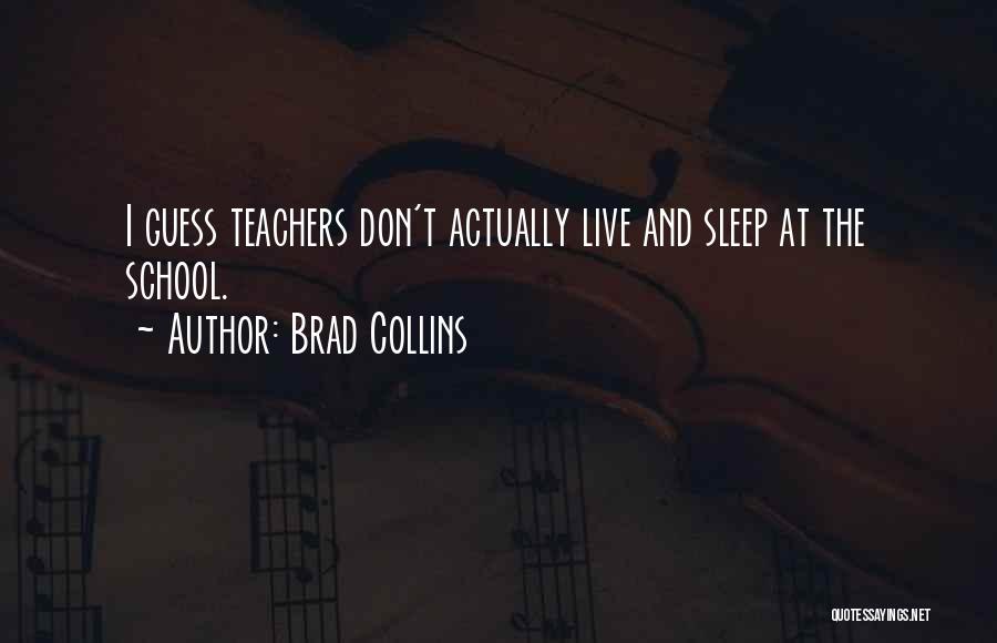 Brad Collins Quotes: I Guess Teachers Don't Actually Live And Sleep At The School.