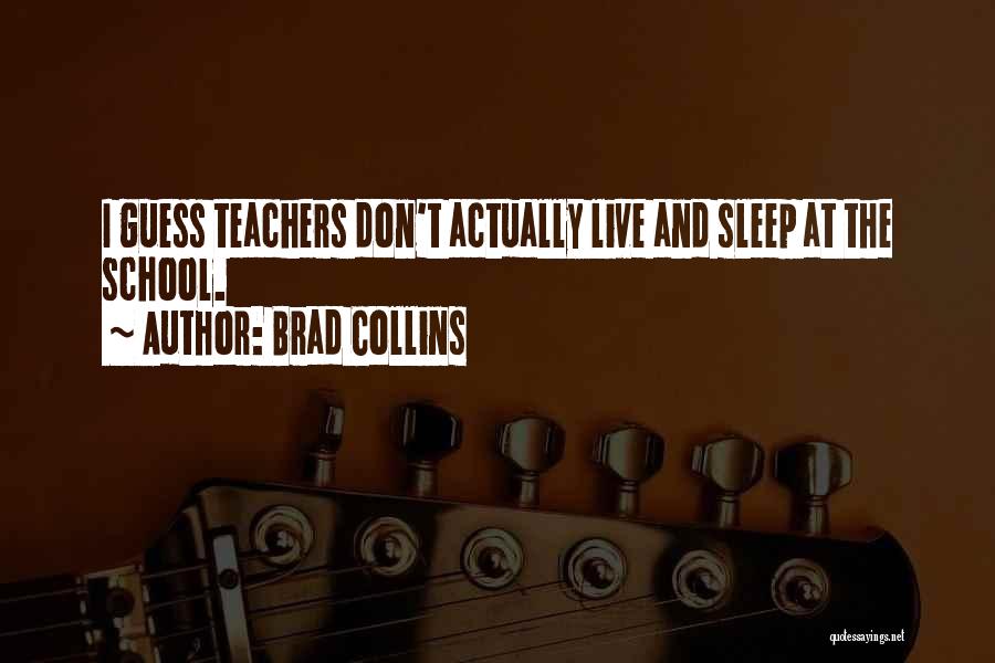 Brad Collins Quotes: I Guess Teachers Don't Actually Live And Sleep At The School.