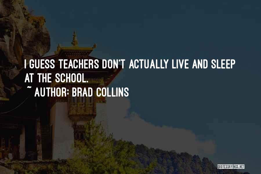 Brad Collins Quotes: I Guess Teachers Don't Actually Live And Sleep At The School.