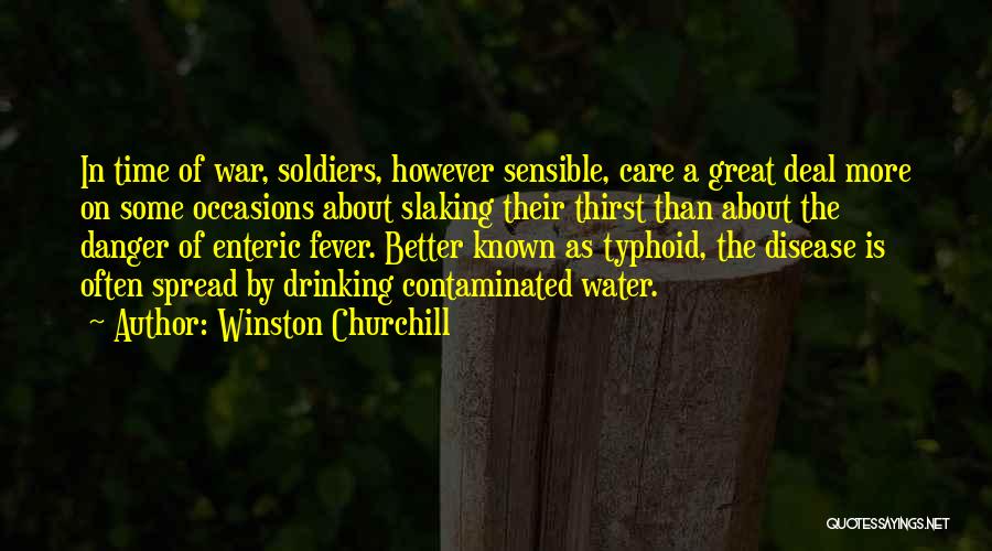 Winston Churchill Quotes: In Time Of War, Soldiers, However Sensible, Care A Great Deal More On Some Occasions About Slaking Their Thirst Than