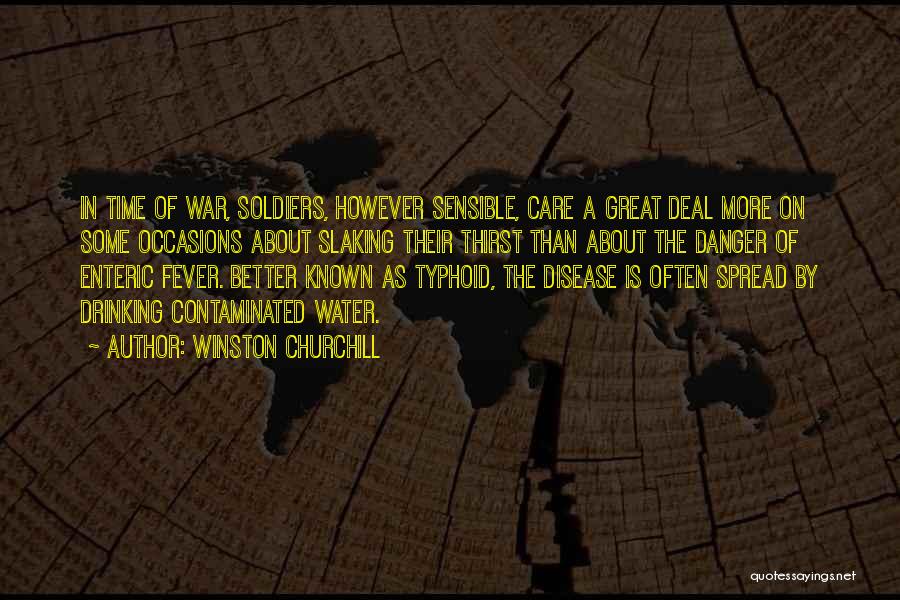 Winston Churchill Quotes: In Time Of War, Soldiers, However Sensible, Care A Great Deal More On Some Occasions About Slaking Their Thirst Than