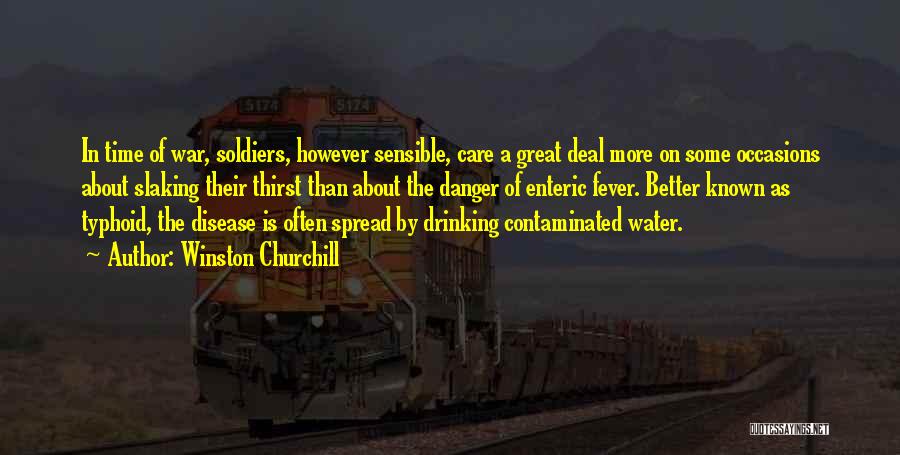 Winston Churchill Quotes: In Time Of War, Soldiers, However Sensible, Care A Great Deal More On Some Occasions About Slaking Their Thirst Than