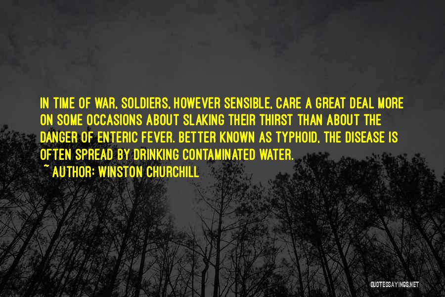Winston Churchill Quotes: In Time Of War, Soldiers, However Sensible, Care A Great Deal More On Some Occasions About Slaking Their Thirst Than