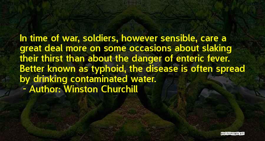 Winston Churchill Quotes: In Time Of War, Soldiers, However Sensible, Care A Great Deal More On Some Occasions About Slaking Their Thirst Than
