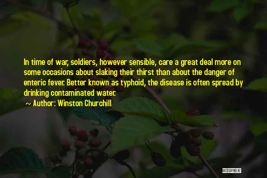 Winston Churchill Quotes: In Time Of War, Soldiers, However Sensible, Care A Great Deal More On Some Occasions About Slaking Their Thirst Than