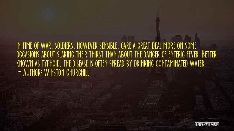 Winston Churchill Quotes: In Time Of War, Soldiers, However Sensible, Care A Great Deal More On Some Occasions About Slaking Their Thirst Than