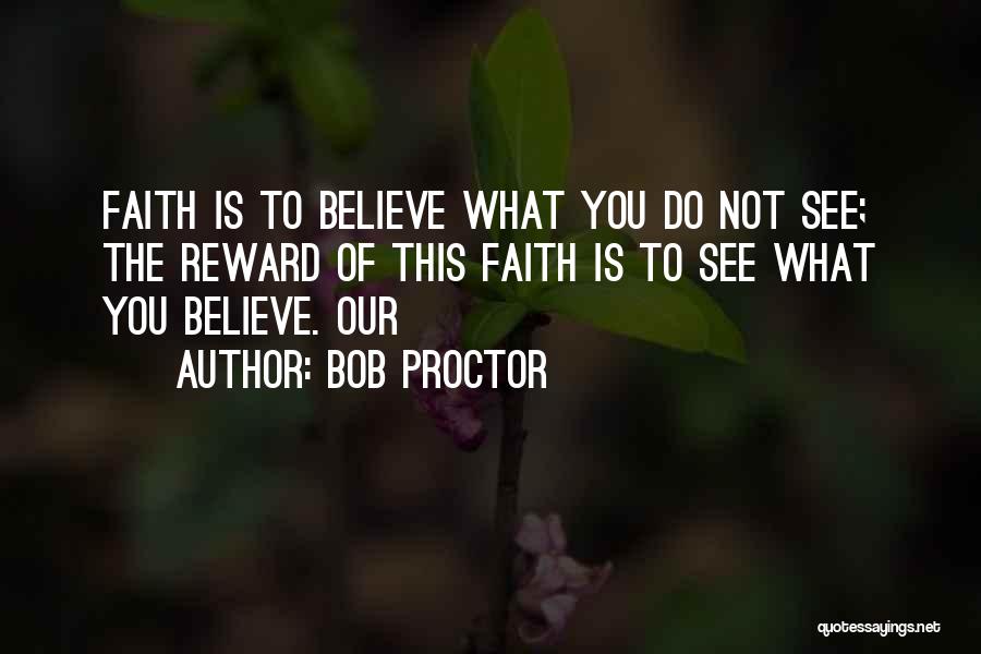 Bob Proctor Quotes: Faith Is To Believe What You Do Not See; The Reward Of This Faith Is To See What You Believe.