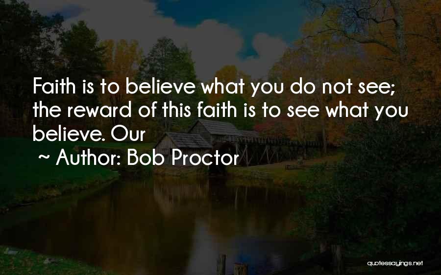 Bob Proctor Quotes: Faith Is To Believe What You Do Not See; The Reward Of This Faith Is To See What You Believe.