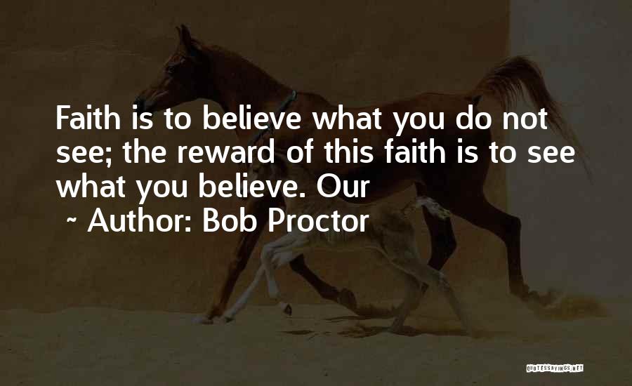 Bob Proctor Quotes: Faith Is To Believe What You Do Not See; The Reward Of This Faith Is To See What You Believe.