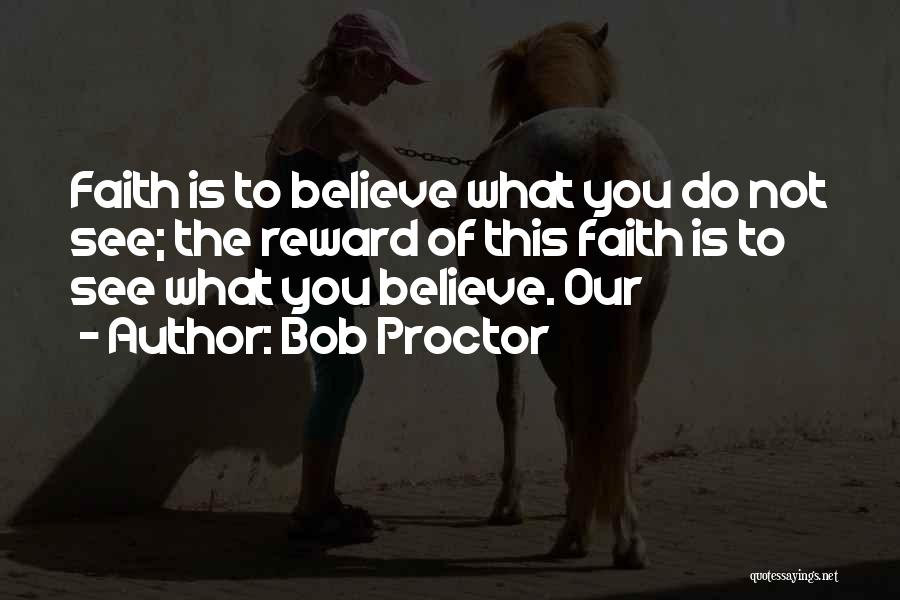 Bob Proctor Quotes: Faith Is To Believe What You Do Not See; The Reward Of This Faith Is To See What You Believe.