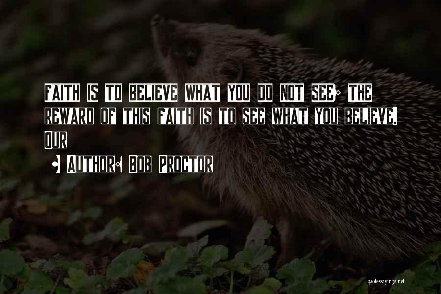 Bob Proctor Quotes: Faith Is To Believe What You Do Not See; The Reward Of This Faith Is To See What You Believe.