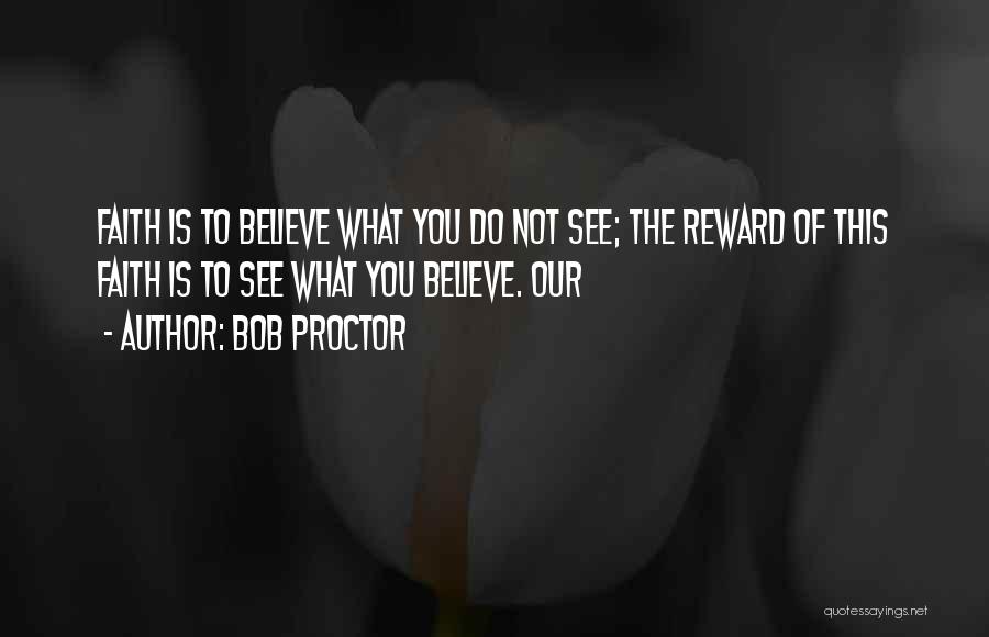 Bob Proctor Quotes: Faith Is To Believe What You Do Not See; The Reward Of This Faith Is To See What You Believe.