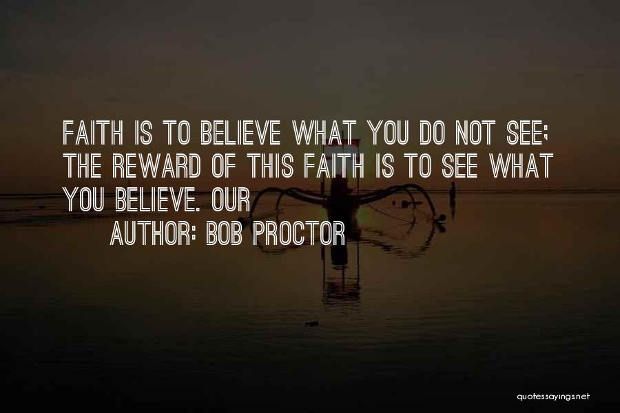 Bob Proctor Quotes: Faith Is To Believe What You Do Not See; The Reward Of This Faith Is To See What You Believe.