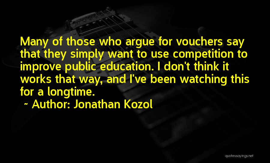 Jonathan Kozol Quotes: Many Of Those Who Argue For Vouchers Say That They Simply Want To Use Competition To Improve Public Education. I