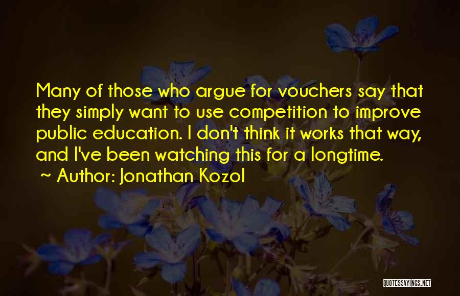 Jonathan Kozol Quotes: Many Of Those Who Argue For Vouchers Say That They Simply Want To Use Competition To Improve Public Education. I