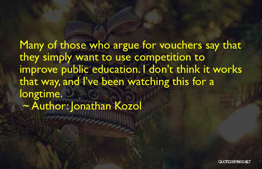 Jonathan Kozol Quotes: Many Of Those Who Argue For Vouchers Say That They Simply Want To Use Competition To Improve Public Education. I