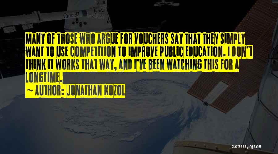 Jonathan Kozol Quotes: Many Of Those Who Argue For Vouchers Say That They Simply Want To Use Competition To Improve Public Education. I