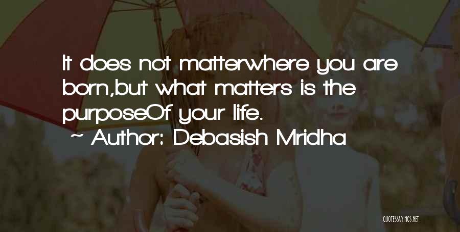 Debasish Mridha Quotes: It Does Not Matterwhere You Are Born,but What Matters Is The Purposeof Your Life.