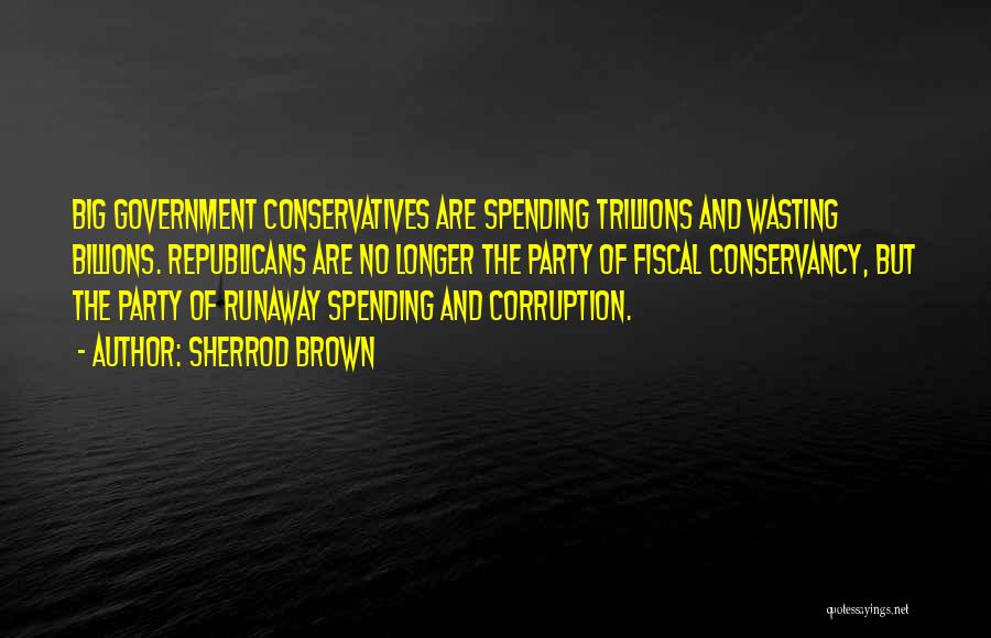 Sherrod Brown Quotes: Big Government Conservatives Are Spending Trillions And Wasting Billions. Republicans Are No Longer The Party Of Fiscal Conservancy, But The