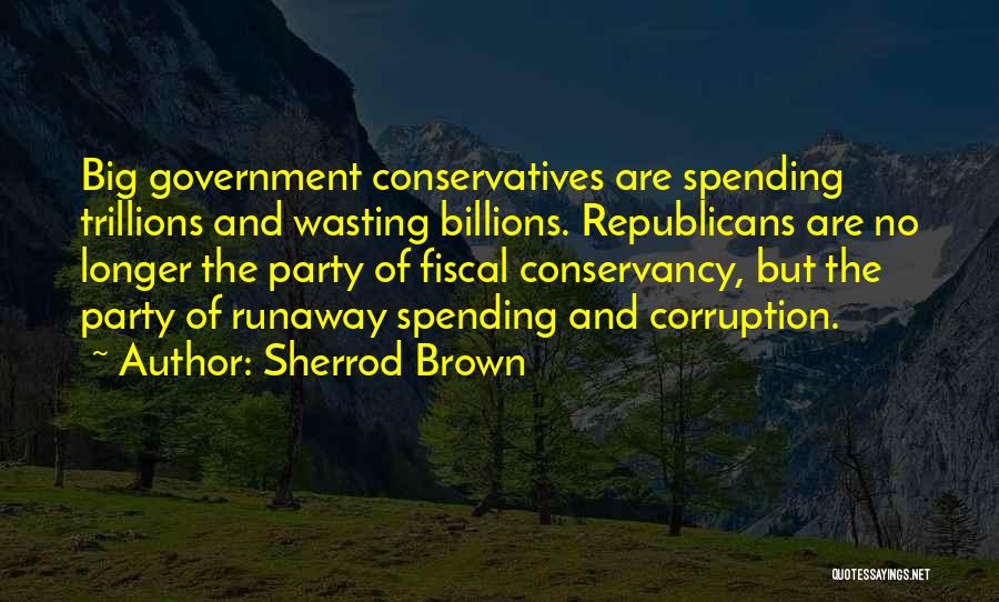 Sherrod Brown Quotes: Big Government Conservatives Are Spending Trillions And Wasting Billions. Republicans Are No Longer The Party Of Fiscal Conservancy, But The
