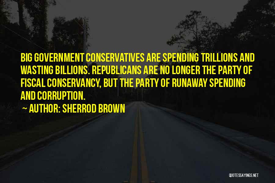 Sherrod Brown Quotes: Big Government Conservatives Are Spending Trillions And Wasting Billions. Republicans Are No Longer The Party Of Fiscal Conservancy, But The