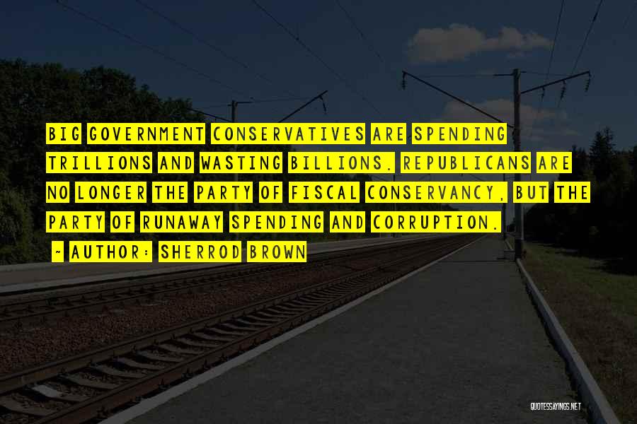 Sherrod Brown Quotes: Big Government Conservatives Are Spending Trillions And Wasting Billions. Republicans Are No Longer The Party Of Fiscal Conservancy, But The
