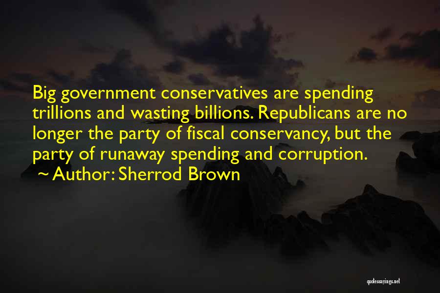 Sherrod Brown Quotes: Big Government Conservatives Are Spending Trillions And Wasting Billions. Republicans Are No Longer The Party Of Fiscal Conservancy, But The