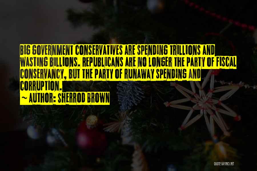 Sherrod Brown Quotes: Big Government Conservatives Are Spending Trillions And Wasting Billions. Republicans Are No Longer The Party Of Fiscal Conservancy, But The